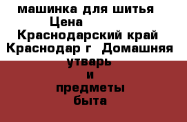 машинка для шитья › Цена ­ 3 000 - Краснодарский край, Краснодар г. Домашняя утварь и предметы быта » Другое   . Краснодарский край